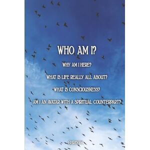 ., Christy WHO AM I?: WHY AM I HERE? WHAT IS LIFE REALLY ALL ABOUT? WHAT IS CONSCIOUSNESS? AM I AN AVATAR WITH A SPIRITUAL COUNTERPART? ., Christy WHO AM I?: WHY AM I HERE? WHAT IS LIFE REALLY ALL ABOUT? WHAT IS CONSCIOUSNESS? AM I AN AVATAR WITH A SPIRITUAL COUNTERPART?