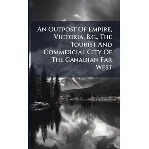 Anonymous An Outpost Of Empire, Victoria, B.c., The Tourist And Commercial City Of The Canadian Far West Anonymous An Outpost Of Empire, Victoria, B.c., The Tourist And Commercial City Of The Canadian Far West
