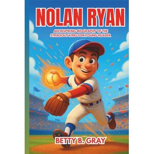 Gray, Betty B. Nolan Ryan: An Inspiring Biography of the Strikeout King for Young Readers Gray, Betty B. Nolan Ryan: An Inspiring Biography of the Strikeout King for Young Readers