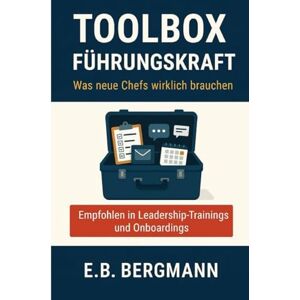 Bergmann, E.B. Toolbox Führungskraft: Was neue Chefs wirklich brauchen – Konkrete Schritte für dein erstes Jahr als Führungskraft Bergmann, E.B. Toolbox Führungskraft: Was neue Chefs wirklich brauchen – Konkrete Schritte für dein erstes Jahr als Führungskraft