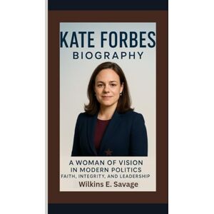 E. Savage, Wilkins KATE FORBES BIOGRAPHY: A Woman of Vision in Modern Politics — Faith, Integrity, and Leadership E. Savage, Wilkins KATE FORBES BIOGRAPHY: A Woman of Vision in Modern Politics — Faith, Integrity, and Leadership