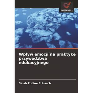 El Harch, Salah Eddine Wpływ emocji na praktykę przywództwa edukacyjnego El Harch, Salah Eddine Wpływ emocji na praktykę przywództwa edukacyjnego