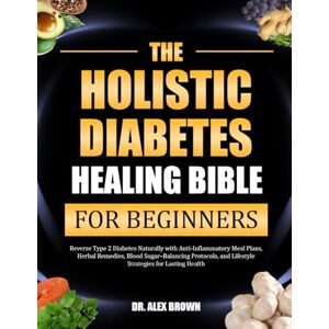 BROWN, DR. ALEX THE HOLISTIC DIABETES HEALING BIBLE FOR BEGINNERS: Reverse Type 2 Diabetes Naturally with Anti-Inflammatory Meal Plans, Herbal Remedies, Blood ... and Lifestyle Strategies for Lasting Health BROWN, DR. ALEX THE HOLISTIC DIABETES HEALING BIBLE FOR BEGINNERS: Reverse Type 2 Diabetes Naturally with Anti-Inflammatory Meal Plans, Herbal Remedies, Blood ... and Lifestyle Strategies for Lasting Health