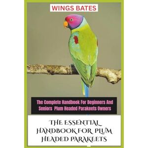 BATES, WINGS THE ESSENTIAL HANDBOOK FOR PLUM HEADED PARAKEETS: The Complete Handbook For Beginners And Seniors Plum Headed Parakeets Owners BATES, WINGS THE ESSENTIAL HANDBOOK FOR PLUM HEADED PARAKEETS: The Complete Handbook For Beginners And Seniors Plum Headed Parakeets Owners