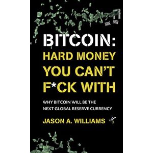 Williams, Jason A. Bitcoin: Hard Money You Can't F*ck With: Why bitcoin will be the next global reserve currency Williams, Jason A. Bitcoin: Hard Money You Can't F*ck With: Why bitcoin will be the next global reserve currency