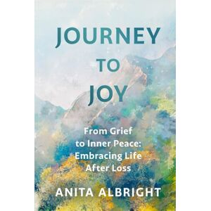 Albright, Anita Journey to Joy: From Grief to Inner Peace: Embracing Life After Loss Albright, Anita Journey to Joy: From Grief to Inner Peace: Embracing Life After Loss