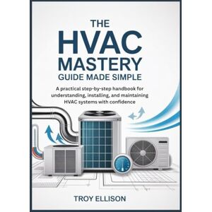ELLISON, TROY THE HVAC MASTERY GUIDE MADE SIMPLE: A practical step-by-step handbook for understanding, installing, and maintaining HVAC systems with confidence ELLISON, TROY THE HVAC MASTERY GUIDE MADE SIMPLE: A practical step-by-step handbook for understanding, installing, and maintaining HVAC systems with confidence