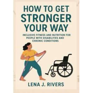 Rivers, Lena J. How to Get Stronger Your Way: Inclusive Fitness and Nutrition for People with Disabilities and Chronic Conditions (Self-Help-Find Freedom, Peace, and Joy) Rivers, Lena J. How to Get Stronger Your Way: Inclusive Fitness and Nutrition for People with Disabilities and Chronic Conditions (Self-Help-Find Freedom, Peace, and Joy)