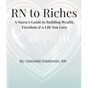 Steelman, RN, Danielle RN to Riches: A Nurse’s Guide to Building Wealth, Freedom & A Life You Love Steelman, RN, Danielle RN to Riches: A Nurse’s Guide to Building Wealth, Freedom & A Life You Love