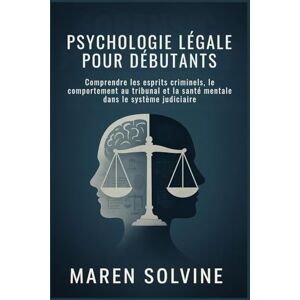 Solvine, Maren PSYCHOLOGIE LÉGALE POUR DÉBUTANTS: Comprendre les esprits criminels, le comportement au tribunal et la santé mentale dans le système judiciaire Solvine, Maren PSYCHOLOGIE LÉGALE POUR DÉBUTANTS: Comprendre les esprits criminels, le comportement au tribunal et la santé mentale dans le système judiciaire