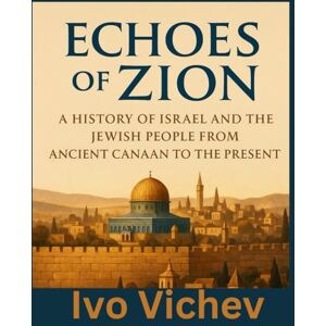 Vichev, Ivo Echoes of Zion A History of Israel and the Jewish People from Ancient Canaan to the Present Vichev, Ivo Echoes of Zion A History of Israel and the Jewish People from Ancient Canaan to the Present