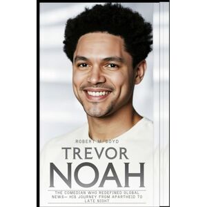 M. Boyd, Robert TREVOR NOAH: The Comedian Who Redefined Global News— His Journey From Apartheid to Late Night M. Boyd, Robert TREVOR NOAH: The Comedian Who Redefined Global News— His Journey From Apartheid to Late Night