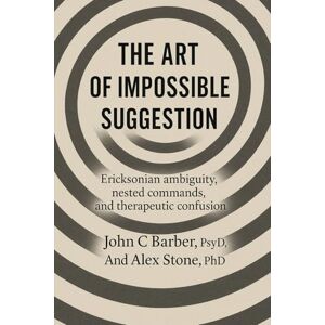 Barber, John C THE ART OF IMPOSSIBLE SUGGESTION: UNVEILING THE POWER OF ERICKSONIAN HYPNOSIS Barber, John C THE ART OF IMPOSSIBLE SUGGESTION: UNVEILING THE POWER OF ERICKSONIAN HYPNOSIS