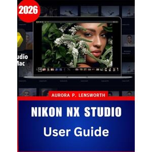 Lensworth, Aurora P. Nikon NX Studio User Guide 2026: A Step-by-Step Manual to Master Nikon’s Free Editing Software with Expert Tips and Tricks for Beginners and Seniors Lensworth, Aurora P. Nikon NX Studio User Guide 2026: A Step-by-Step Manual to Master Nikon’s Free Editing Software with Expert Tips and Tricks for Beginners and Seniors
