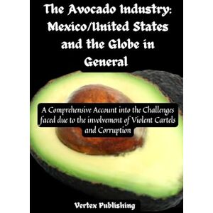 Publishing, Vertex The Avocado Industry: Mexico/United States and the Globe in General: A Comprehensive Account into the Challenges faced due to the involvement of Violent Cartels and Corruption Publishing, Vertex The Avocado Industry: Mexico/United States and the Globe in General: A Comprehensive Account into the Challenges faced due to the involvement of Violent Cartels and Corruption