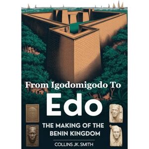 Smith, Collins JK. From Igodomigodo to Edo: The Making of the Benin Kingdom: How an Ancient African Civilization Rose, Ruled, and Refused to Be Forgotten Smith, Collins JK. From Igodomigodo to Edo: The Making of the Benin Kingdom: How an Ancient African Civilization Rose, Ruled, and Refused to Be Forgotten