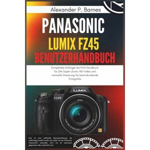 Barnes, Alexander P. Panasonic Lumix FZ45 Benutzerhandbuch: Komplettes Anfänger bis Profi Handbuch für 24x Super-Zoom, HD-Video und manuelle Steuerung für beeindruckende Fotografie Barnes, Alexander P. Panasonic Lumix FZ45 Benutzerhandbuch: Komplettes Anfänger bis Profi Handbuch für 24x Super-Zoom, HD-Video und manuelle Steuerung für beeindruckende Fotografie