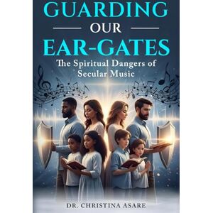 Asare, Dr Christina Monique Guarding Our Ear-Gates: The Spiritual Dangers of Secular Music Asare, Dr Christina Monique Guarding Our Ear-Gates: The Spiritual Dangers of Secular Music