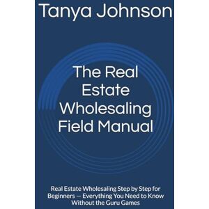 Johnson, Tanya The Real Estate Wholesaling Field Manual: Real Estate Wholesaling Step by Step for Beginners — Everything You Need to Know Without the Guru Games Johnson, Tanya The Real Estate Wholesaling Field Manual: Real Estate Wholesaling Step by Step for Beginners — Everything You Need to Know Without the Guru Games