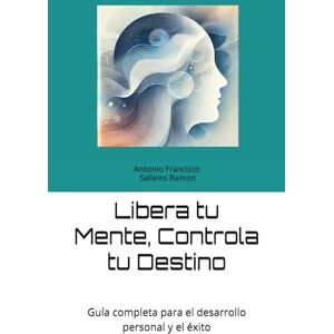 Salleins Ramon, Sr. Antonio Francisco Libera tu Mente, Controla tu Destino: Guía completa para el desarrollo personal y el éxito Salleins Ramon, Sr. Antonio Francisco Libera tu Mente, Controla tu Destino: Guía completa para el desarrollo personal y el éxito