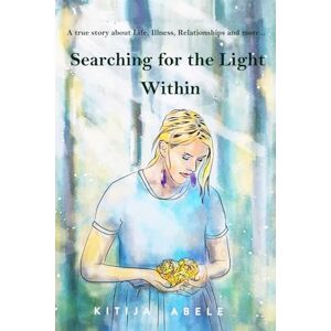 Abele, Kitija Searching for the Light Within: A true story about Life, Illness, Relationships and more... Abele, Kitija Searching for the Light Within: A true story about Life, Illness, Relationships and more...