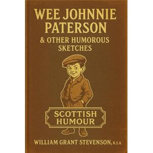 Stevenson, William Grant Wee Johnnie Paterson & Other Humorous Sketches: Short comedic stories capturing old-fashioned family life, everyday mishaps, and village quirks in early 20th-century British society Stevenson, William Grant Wee Johnnie Paterson & Other Humorous Sketches: Short comedic stories capturing old-fashioned family life, everyday mishaps, and village quirks in early 20th-century British society