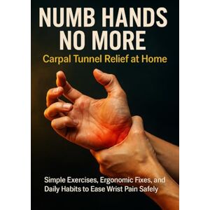 Clarke, Felix Numb Hands No More: Carpal Tunnel Relief at Home: Simple Exercises, Ergonomic Fixes, and Daily Habits to Ease Wrist Pain Safely Clarke, Felix Numb Hands No More: Carpal Tunnel Relief at Home: Simple Exercises, Ergonomic Fixes, and Daily Habits to Ease Wrist Pain Safely