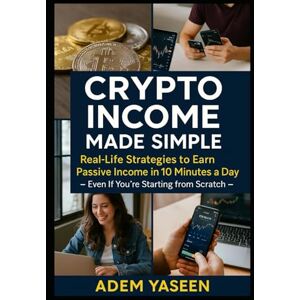 Yaseen, Adem Crypto Income Made Simple: Real-Life Strategies to Earn Passive Income in 10 Minutes a Day – Even if You're Starting from Scratch Yaseen, Adem Crypto Income Made Simple: Real-Life Strategies to Earn Passive Income in 10 Minutes a Day – Even if You're Starting from Scratch