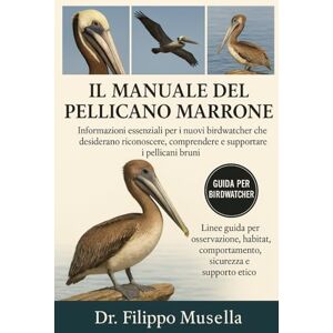 Musella, Dr. Filippo IL MANUALE DEL PELLICANO MARRONE: Informazioni essenziali per i nuovi birdwatcher che desiderano riconoscere, comprendere e supportare i pellicani bruni Musella, Dr. Filippo IL MANUALE DEL PELLICANO MARRONE: Informazioni essenziali per i nuovi birdwatcher che desiderano riconoscere, comprendere e supportare i pellicani bruni