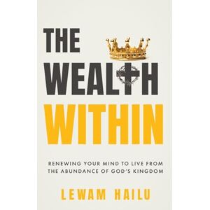 Hailu, Lewam The Wealth Within: Renewing Your Mind to Live from the Abundance of God's Kingdom Hailu, Lewam The Wealth Within: Renewing Your Mind to Live from the Abundance of God's Kingdom