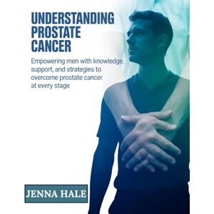 Hale, Jenna Understanding Prostate Cancer: Empowering Men with Knowledge, Support, and Strategies to Overcome Prostate Cancer at Every Stage Hale, Jenna Understanding Prostate Cancer: Empowering Men with Knowledge, Support, and Strategies to Overcome Prostate Cancer at Every Stage