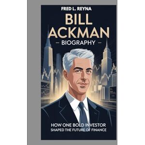L. REYNA, FRED BILL ACKMAN BIOGRAPHY : HOW ONE BOLD INVESTOR SHAPED THE FUTURE OF FINANCE: FROM HEDGE FUND VISIONARY TO MARKET LEGEND L. REYNA, FRED BILL ACKMAN BIOGRAPHY : HOW ONE BOLD INVESTOR SHAPED THE FUTURE OF FINANCE: FROM HEDGE FUND VISIONARY TO MARKET LEGEND