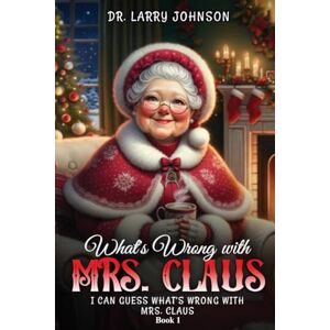 Johnson, Dr. Larry D. What's wrong with Mrs. Claus book 1: I can guess what's wrong with Mrs. Claus Johnson, Dr. Larry D. What's wrong with Mrs. Claus book 1: I can guess what's wrong with Mrs. Claus