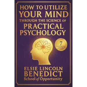 Benedict, Elsie Lincoln How to Utilize Your Mind through the Science of Practical Psychology Benedict, Elsie Lincoln How to Utilize Your Mind through the Science of Practical Psychology
