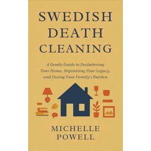 Powell, Michelle Swedish Death Cleaning: A Gentle Guide to Decluttering Your Home, Organizing Your Legacy, and Easing Your Family's Burden Powell, Michelle Swedish Death Cleaning: A Gentle Guide to Decluttering Your Home, Organizing Your Legacy, and Easing Your Family's Burden