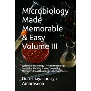 Amarasena, Dr. Uthayasooriya Microbiology Made Memorable & Easy Volume III: Systematic Bacteriology Medical Microbiology Companion: Blending Science, Storytelling, Mnemonics, Clinical Correlations, and Exam Success Amarasena, Dr. Uthayasooriya Microbiology Made Memorable & Easy Volume III: Systematic Bacteriology Medical Microbiology Companion: Blending Science, Storytelling, Mnemonics, Clinical Correlations, and Exam Success