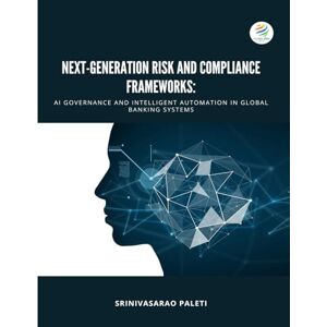 Paleti, Srinivasarao NEXT-GENERATION RISK AND COMPLIANCE FRAMEWORKS AI Governance and Intelligent Automation in Global Banking Systems: NEXT-GENERATION RISK AND COMPLIANCE FRAMEWORKS Paleti, Srinivasarao NEXT-GENERATION RISK AND COMPLIANCE FRAMEWORKS AI Governance and Intelligent Automation in Global Banking Systems: NEXT-GENERATION RISK AND COMPLIANCE FRAMEWORKS