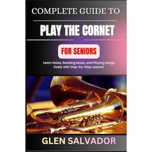 SALVADOR, GLEN COMPLETE GUIDE TO PLAY THE CORNET FOR SENIORS: Learn Notes, Reading Music, and Playing Songs Easily with Step-by-Step Lessons SALVADOR, GLEN COMPLETE GUIDE TO PLAY THE CORNET FOR SENIORS: Learn Notes, Reading Music, and Playing Songs Easily with Step-by-Step Lessons