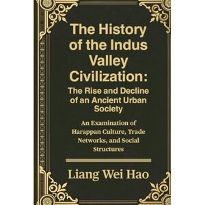 Hao, Liang Wei The History of the Indus Valley Civilization: The Rise and Decline of an Ancient Urban Society: An Examination of Harappan Culture, Trade Networks, and Social Structures Hao, Liang Wei The History of the Indus Valley Civilization: The Rise and Decline of an Ancient Urban Society: An Examination of Harappan Culture, Trade Networks, and Social Structures