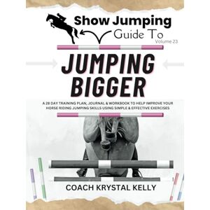 Kelly, Coach Krystal Show Jumping Guide to Jumping Bigger: A 28 Day Training Plan, Journal & Workbook to Help Improve Your Horse Riding Jumping Skills Using Simple & ... Step-By-Step Training Plans & Exercises) Kelly, Coach Krystal Show Jumping Guide to Jumping Bigger: A 28 Day Training Plan, Journal & Workbook to Help Improve Your Horse Riding Jumping Skills Using Simple & ... Step-By-Step Training Plans & Exercises)