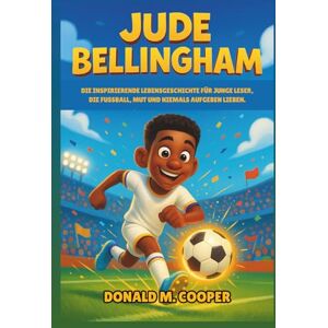 Cooper, Donald M. Biografie von Jude Bellingham: Die inspirierende Lebensgeschichte für junge Leser, die Fußball, Mut und niemals Aufgeben lieben. Cooper, Donald M. Biografie von Jude Bellingham: Die inspirierende Lebensgeschichte für junge Leser, die Fußball, Mut und niemals Aufgeben lieben.