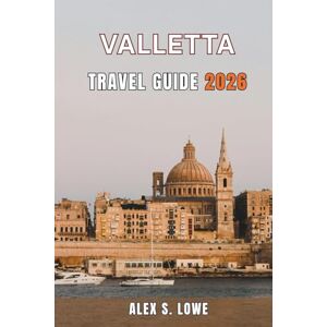 S. LOWE, ALEX VALLETTA TRAVEL GUIDE 2026: Fortress Streets, Harbor Walks, Cultural Landmarks, and Smart Planning for First-Time and Returning Visitors S. LOWE, ALEX VALLETTA TRAVEL GUIDE 2026: Fortress Streets, Harbor Walks, Cultural Landmarks, and Smart Planning for First-Time and Returning Visitors