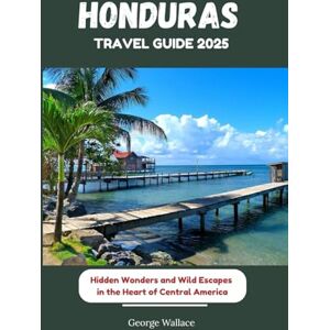 Wallace, George HONDURAS TRAVEL GUIDE 2025: Hidden Wonders and Wild Escapes in the Heart of Central America Wallace, George HONDURAS TRAVEL GUIDE 2025: Hidden Wonders and Wild Escapes in the Heart of Central America