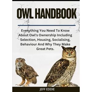 EDDIE, JEFF OWL HANDBOOK: Everything You Need To Know About Owl's Ownership Including Selection, Housing, Socialising, Behaviour And Why They Make Great Pets. EDDIE, JEFF OWL HANDBOOK: Everything You Need To Know About Owl's Ownership Including Selection, Housing, Socialising, Behaviour And Why They Make Great Pets.