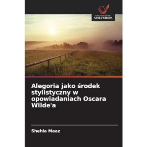 Maaz, Shehla Alegoria jako środek stylistyczny w opowiadaniach Oscara Wilde'a Maaz, Shehla Alegoria jako środek stylistyczny w opowiadaniach Oscara Wilde'a