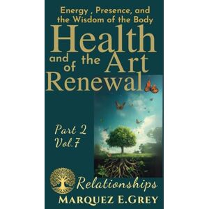 GREY, MARQUEZ E. HEALTH AND THE ART OF RENEWAL: Energy, Presence, and the Wisdom of the Body :Part 2 Vol.7 Relationships (Reinventing Yourself: Navigating Change with Courage) GREY, MARQUEZ E. HEALTH AND THE ART OF RENEWAL: Energy, Presence, and the Wisdom of the Body :Part 2 Vol.7 Relationships (Reinventing Yourself: Navigating Change with Courage)