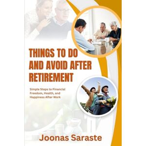 Saraste, Joonas THINGS TO DO AND AVOID AFTER RETIREMENT: Simple Steps to Financial Freedom, Health, and Happiness After Work Saraste, Joonas THINGS TO DO AND AVOID AFTER RETIREMENT: Simple Steps to Financial Freedom, Health, and Happiness After Work