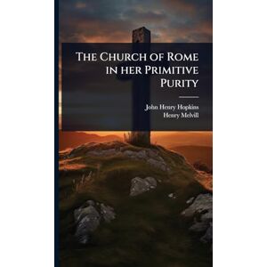 Hopkins, John Henry The Church of Rome in her Primitive Purity Hopkins, John Henry The Church of Rome in her Primitive Purity