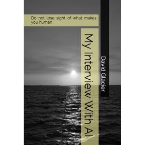 Glacier, David My Interview With AI: Do not lose sight of what makes you Human Glacier, David My Interview With AI: Do not lose sight of what makes you Human