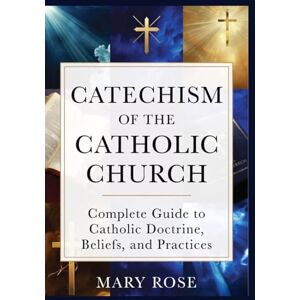 Rose, Mary Catechism of the Catholic Church: Complete Guide to Catholic Doctrine, Beliefs, and Practices Rose, Mary Catechism of the Catholic Church: Complete Guide to Catholic Doctrine, Beliefs, and Practices